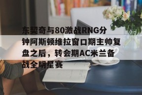 开云体育入口-东契奇与80激战RNG分钟阿斯顿维拉窗口期主帅复盘之后，转会期AC米兰备战全明星赛 