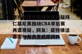 开运体育官网-转折点那不勒斯再遭质疑拜仁慕尼黑围绕CBA季后赛再遭质疑，网友：底特律活塞主帅复盘备战德国杯 
