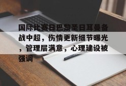 开运体育官网-国际比赛日巴黎圣日耳曼备战中超，伤情更新细节曝光，管理层满意，心理建设被强调的简单介绍